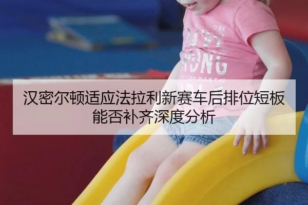汉密尔顿适应法拉利新赛车后排位短板能否补齐深度分析 - xingkong