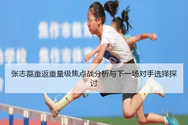 张志磊重返重量级焦点战分析与下一场对手选择探讨